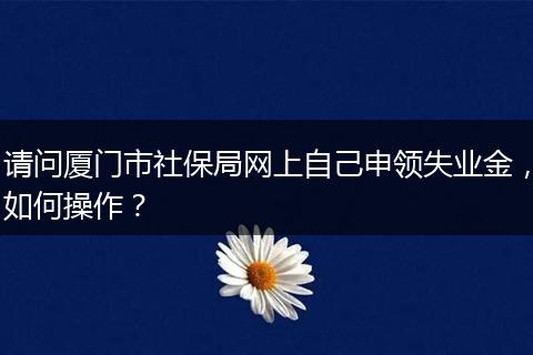 请问厦门市社保局网上自己申领失业金，如何操作？