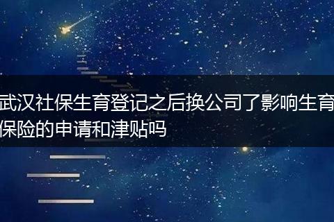 武汉社保生育登记之后换公司了影响生育保险的申请和津贴吗