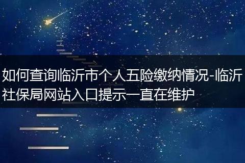 如何查询临沂市个人五险缴纳情况-临沂社保局网站入口提示一直在维护