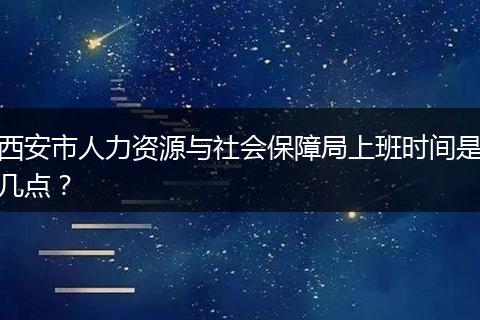 西安市人力资源与社会保障局上班时间是几点？