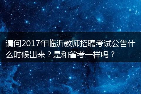 请问2017年临沂教师招聘考试公告什么时候出来？是和省考一样吗？