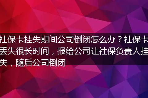 社保卡挂失期间公司倒闭怎么办？社保卡丢失很长时间，报给公司让社保负责人挂失，随后公司倒闭