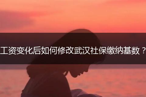 工资变化后如何修改武汉社保缴纳基数？