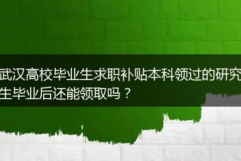 武汉高校毕业生求职补贴本科领过的研究生毕业后还能领取吗？