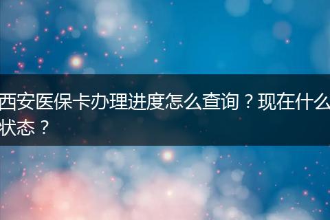 西安医保卡办理进度怎么查询？现在什么状态？