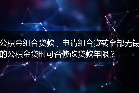 公积金组合贷款，申请组合贷转全部无锡的公积金贷时可否修改贷款年限？