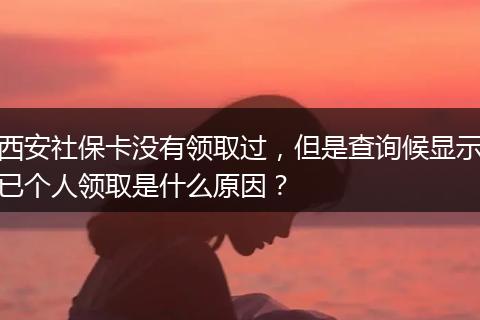 西安社保卡没有领取过，但是查询候显示已个人领取是什么原因？