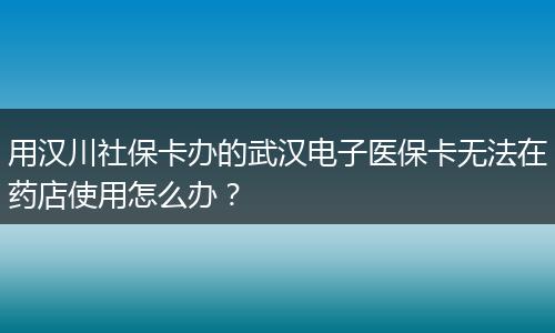 用汉川社保卡办的武汉电子医保卡无法在药店使用怎么办？