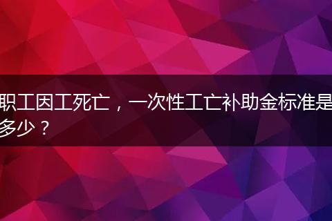 职工因工死亡，一次性工亡补助金标准是多少？