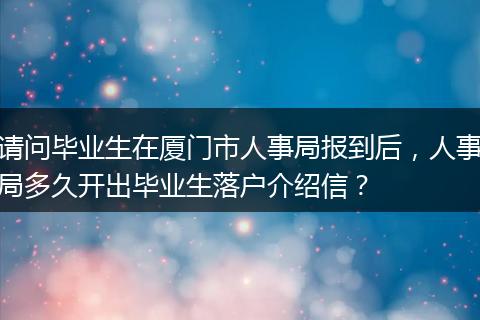 请问毕业生在厦门市人事局报到后，人事局多久开出毕业生落户介绍信？