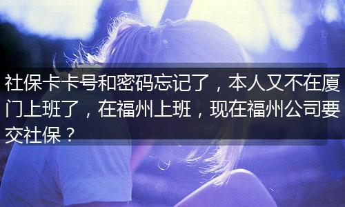 社保卡卡号和密码忘记了，本人又不在厦门上班了，在福州上班，现在福州公司要交社保？