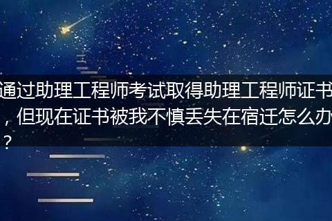 通过助理工程师考试取得助理工程师证书，但现在证书被我不慎丢失在宿迁怎么办？