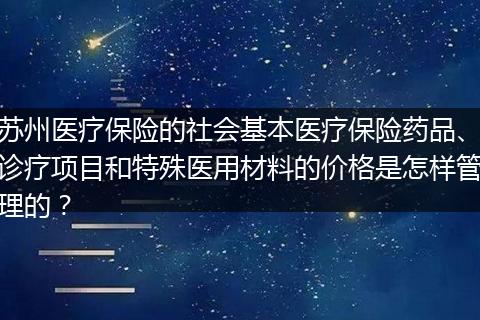 苏州医疗保险的社会基本医疗保险药品、诊疗项目和特殊医用材料的价格是怎样管理的？