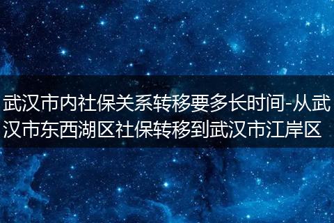 武汉市内社保关系转移要多长时间-从武汉市东西湖区社保转移到武汉市江岸区