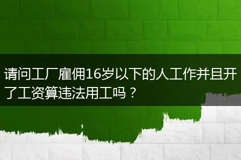 请问工厂雇佣16岁以下的人工作并且开了工资算违法用工吗？