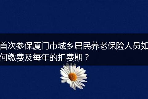 首次参保厦门市城乡居民养老保险人员如何缴费及每年的扣费期？