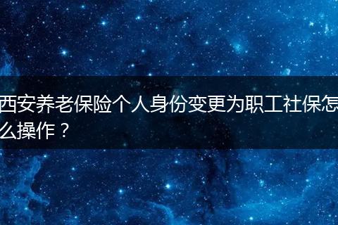 西安养老保险个人身份变更为职工社保怎么操作？