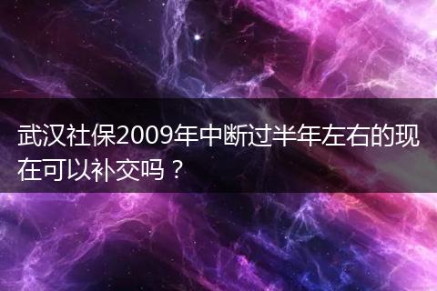 武汉社保2009年中断过半年左右的现在可以补交吗？