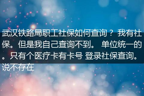 武汉铁路局职工社保如何查询？ 我有社保。但是我自己查询不到。 单位统一的。只有个医疗卡有卡号 登录社保查询。说不存在
