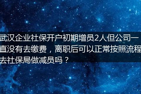 武汉企业社保开户初期增员2人但公司一直没有去缴费，离职后可以正常按照流程去社保局做减员吗？