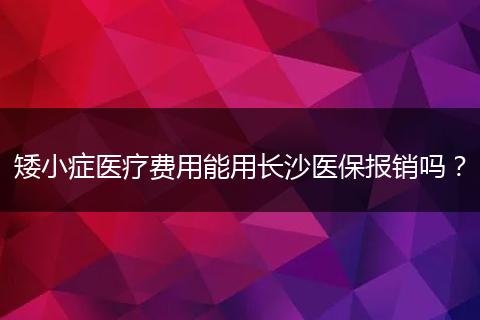 矮小症医疗费用能用长沙医保报销吗？