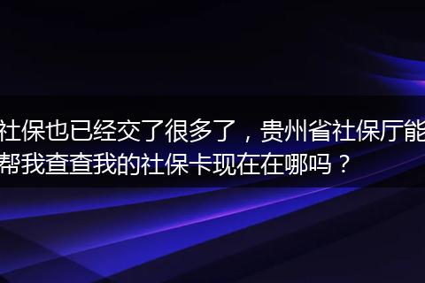 社保也已经交了很多了，贵州省社保厅能帮我查查我的社保卡现在在哪吗？