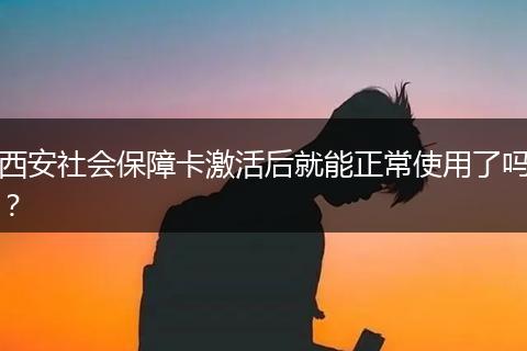 西安社会保障卡激活后就能正常使用了吗？