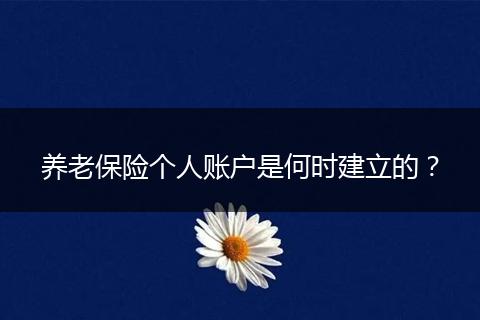 养老保险个人账户是何时建立的？
