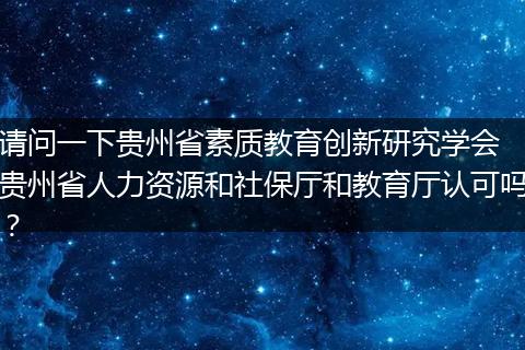 请问一下贵州省素质教育创新研究学会 贵州省人力资源和社保厅和教育厅认可吗？