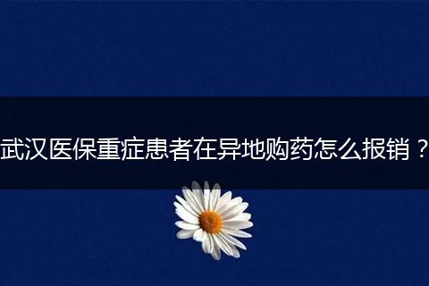 武汉医保重症患者在异地购药怎么报销？