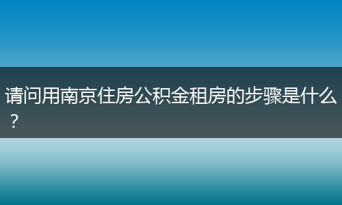 请问用南京住房公积金租房的步骤是什么？