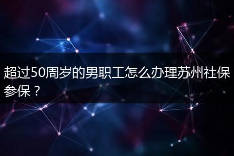 超过50周岁的男职工怎么办理苏州社保参保？