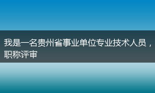 我是一名贵州省事业单位专业技术人员，职称评审