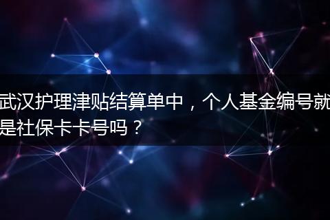 武汉护理津贴结算单中，个人基金编号就是社保卡卡号吗？