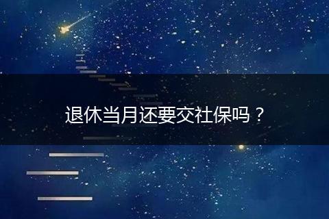 退休当月还要交社保吗？