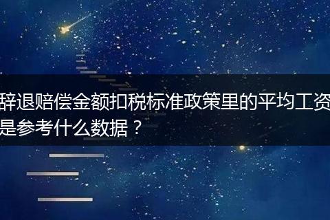 辞退赔偿金额扣税标准政策里的平均工资是参考什么数据？