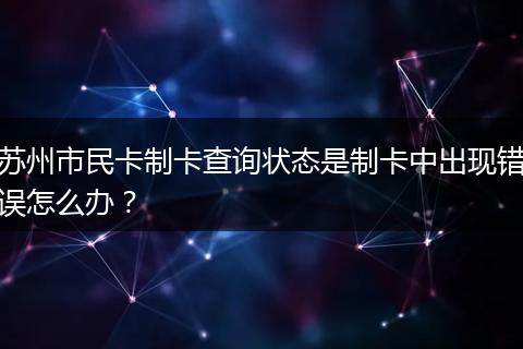 苏州市民卡制卡查询状态是制卡中出现错误怎么办？