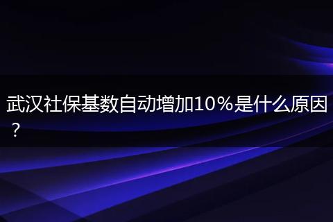 武汉社保基数自动增加10％是什么原因？