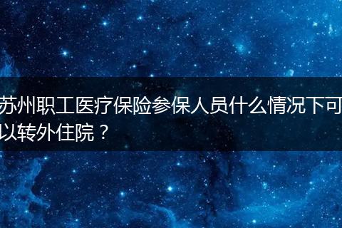 苏州职工医疗保险参保人员什么情况下可以转外住院？