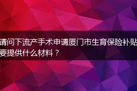 请问下流产手术申请厦门市生育保险补贴要提供什么材料？