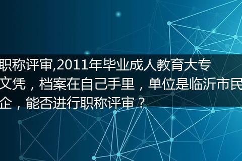 职称评审,2011年毕业成人教育大专文凭，档案在自己手里，单位是临沂市民企，能否进行职称评审？