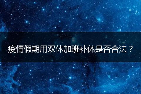 疫情假期用双休加班补休是否合法？