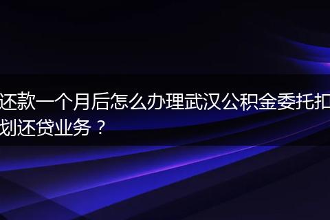 还款一个月后怎么办理武汉公积金委托扣划还贷业务？