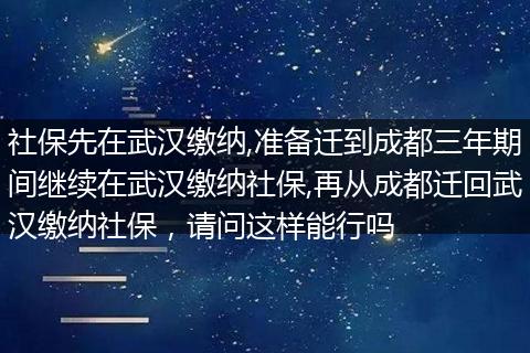 社保先在武汉缴纳,准备迁到成都三年期间继续在武汉缴纳社保,再从成都迁回武汉缴纳社保，请问这样能行吗