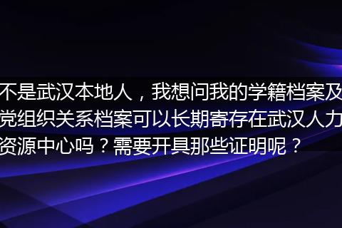 不是武汉本地人，我想问我的学籍档案及党组织关系档案可以长期寄存在武汉人力资源中心吗？需要开具那些证明呢？