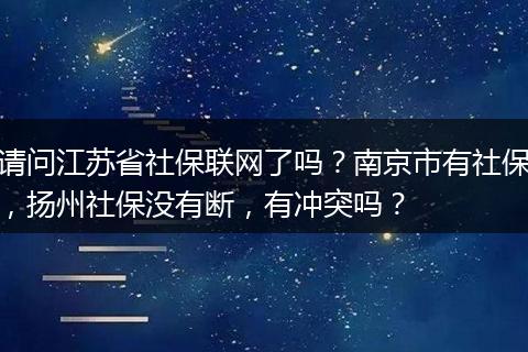 请问江苏省社保联网了吗？南京市有社保，扬州社保没有断，有冲突吗？