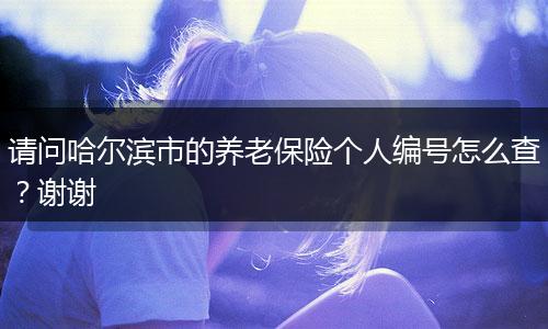 请问哈尔滨市的养老保险个人编号怎么查？谢谢