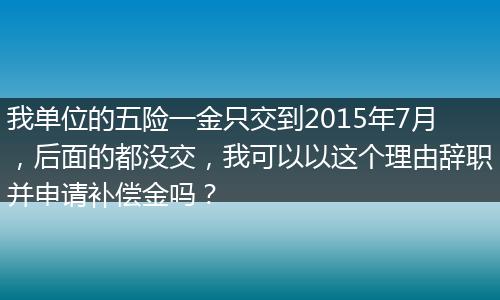 我单位的五险一金只交到2015年7月，后面的都没交，我可以以这个理由辞职并申请补偿金吗？