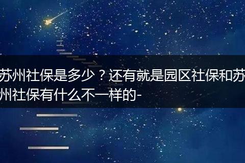 苏州社保是多少？还有就是园区社保和苏州社保有什么不一样的-
