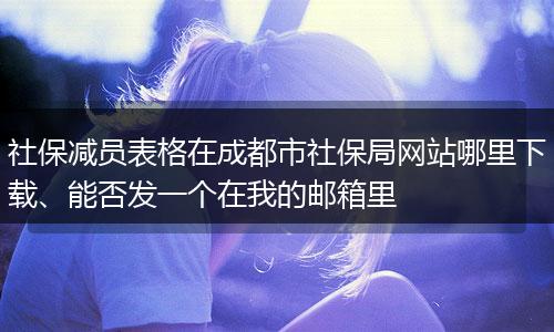 社保减员表格在成都市社保局网站哪里下载、能否发一个在我的邮箱里